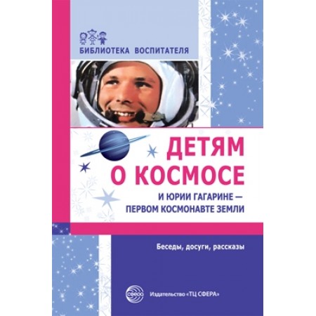 
Детям о космосе и Юрии Гагарине — первом космонавте Земли. Беседы, досуги, рассказы. Второе издание